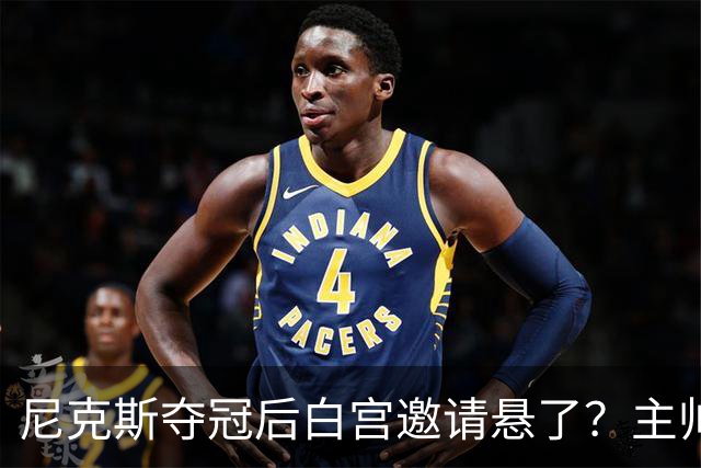 尼克斯夺冠后白宫邀请悬了？主帅：队内还在讨论
